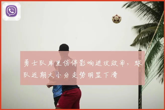 勇士队库里伤停影响进攻效率，球队近期大小分走势明显下滑