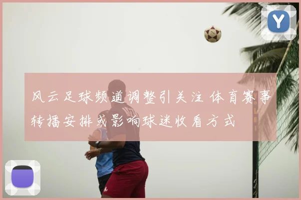 风云足球频道调整引关注 体育赛事转播安排或影响球迷收看方式