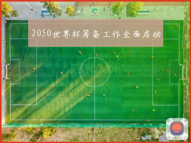 2050世界杯筹备工作全面启动