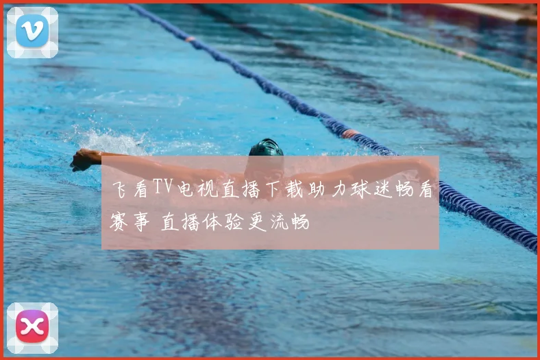 飞看TV电视直播下载助力球迷畅看赛事 直播体验更流畅