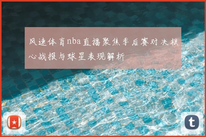 风速体育nba直播聚焦季后赛对决核心战报与球星表现解析