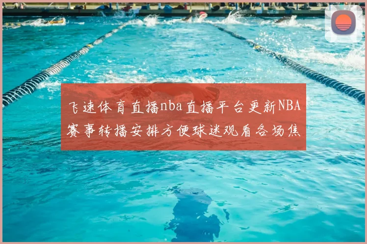 飞速体育直播nba直播平台更新NBA赛事转播安排方便球迷观看各场焦点对决