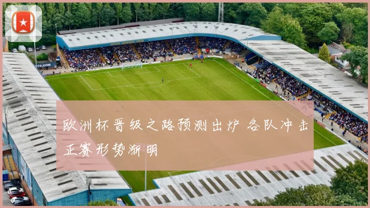 欧洲杯晋级之路预测出炉 各队冲击正赛形势渐明