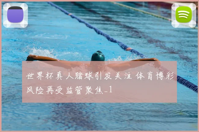 世界杯真人赌球引发关注 体育博彩风险再受监管聚焦_1