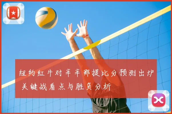 纽约红牛对辛辛那提比分预测出炉 关键战看点与胜负分析