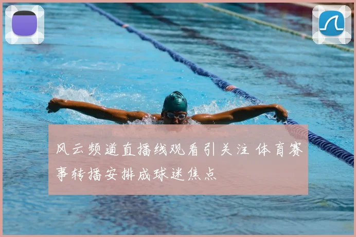 风云频道直播线观看引关注 体育赛事转播安排成球迷焦点