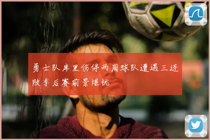 勇士队库里伤停两周球队遭遇三连败季后赛前景堪忧