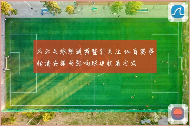 风云足球频道调整引关注 体育赛事转播安排或影响球迷收看方式