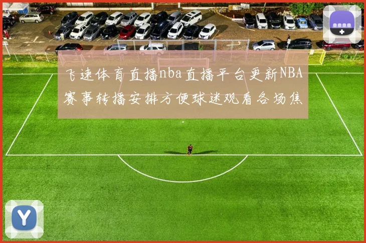 飞速体育直播nba直播平台更新NBA赛事转播安排方便球迷观看各场焦点对决