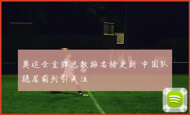 奥运会金牌总数排名榜更新 中国队稳居前列引关注