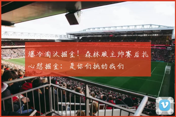 爆冷淘汰掘金！森林狼主帅赛后扎心怼掘金：是你们挑的我们