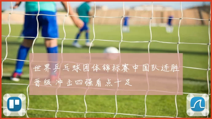 世界乒乓球团体锦标赛中国队连胜晋级 冲击四强看点十足