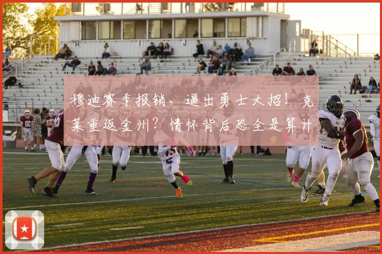 穆迪赛季报销，逼出勇士大招！克莱重返金州？情怀背后恐全是算计_侧翼_外线