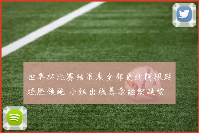世界杯比赛结果表全部更新阿根廷连胜领跑 小组出线悬念继续延续