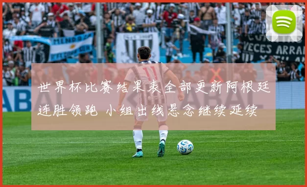 世界杯比赛结果表全部更新阿根廷连胜领跑 小组出线悬念继续延续