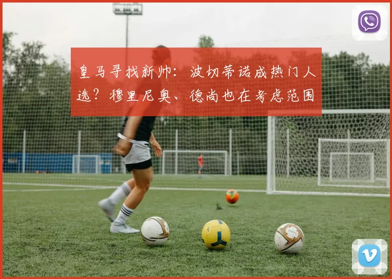 皇马寻找新帅：波切蒂诺成热门人选？穆里尼奥、德尚也在考虑范围