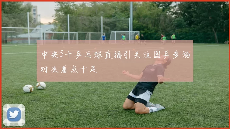 中央5十乒乓球直播引关注国乒多场对决看点十足