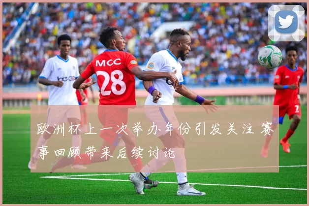 欧洲杯上一次举办年份引发关注 赛事回顾带来后续讨论