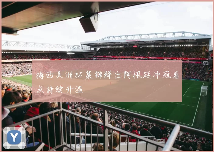 梅西美洲杯集锦释出阿根廷冲冠看点持续升温