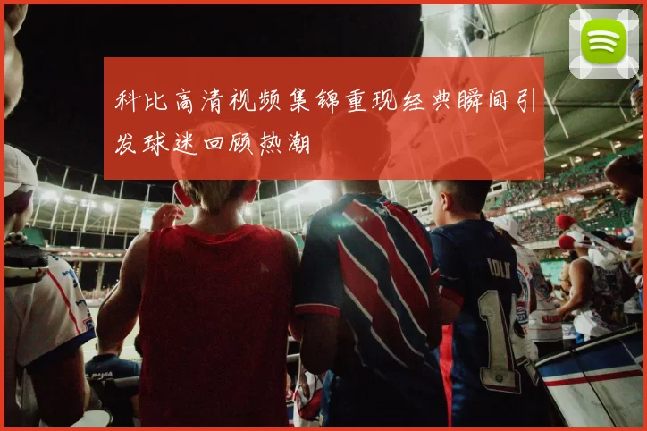 科比高清视频集锦重现经典瞬间引发球迷回顾热潮