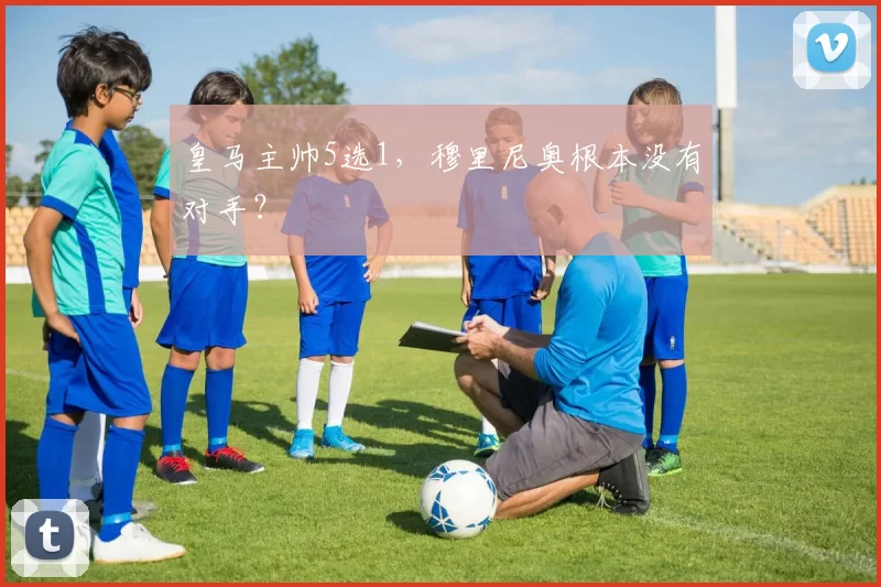 皇马主帅5选1，穆里尼奥根本没有对手？