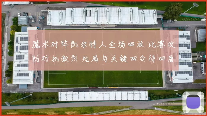 魔术对阵凯尔特人全场回放 比赛攻防对抗激烈 结局与关键回合待回看