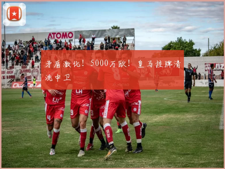 矛盾激化!5000万欧!皇马挂牌清洗中卫