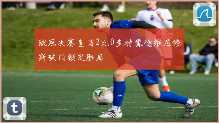 欧冠决赛皇马2比0多特蒙德维尼修斯破门锁定胜局