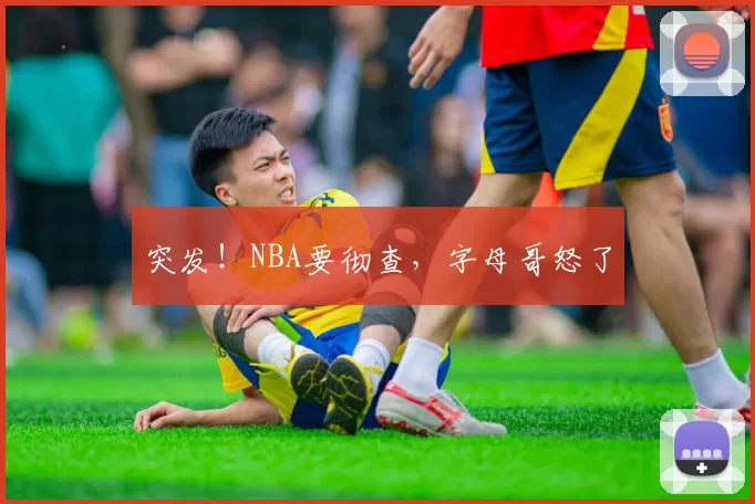 突发！NBA要彻查，字母哥怒了