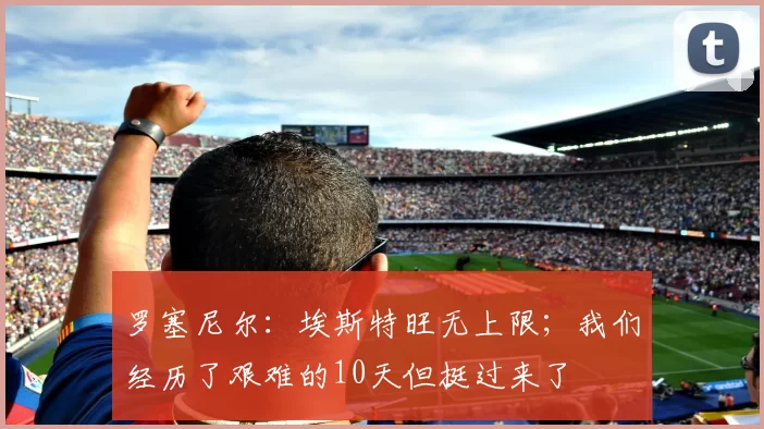 罗塞尼尔：埃斯特旺无上限；我们经历了艰难的10天但挺过来了