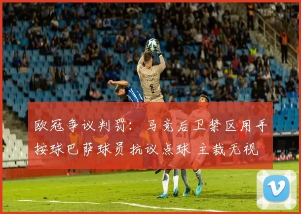 欧冠争议判罚:马竞后卫禁区用手按球巴萨球员抗议点球 主裁无视