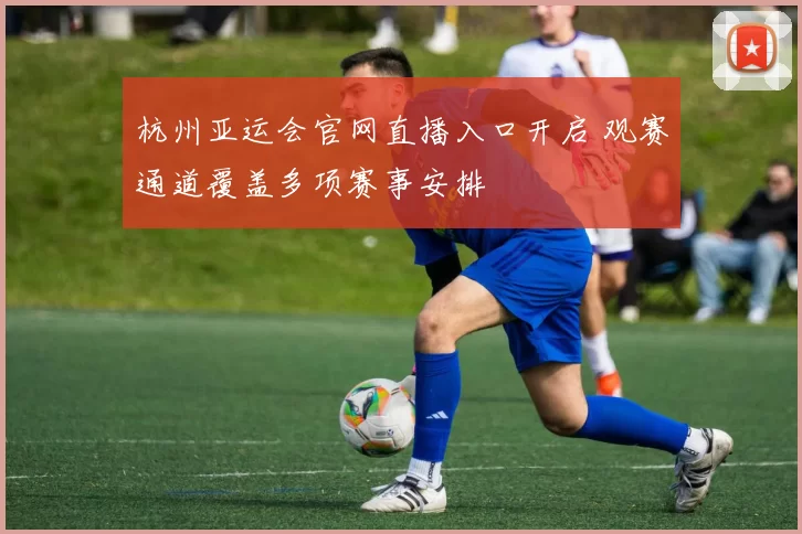 杭州亚运会官网直播入口开启 观赛通道覆盖多项赛事安排
