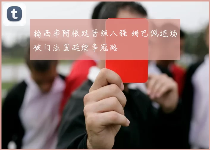 梅西率阿根廷晋级八强 姆巴佩连场破门法国延续争冠路