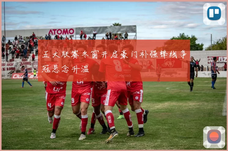 五大联赛冬窗开启豪门补强锋线争冠悬念升温