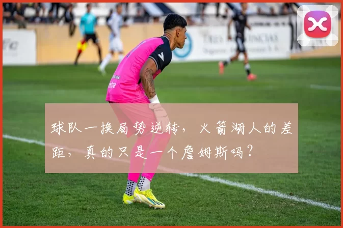 球队一换局势逆转，火箭湖人的差距，真的只是一个詹姆斯吗？