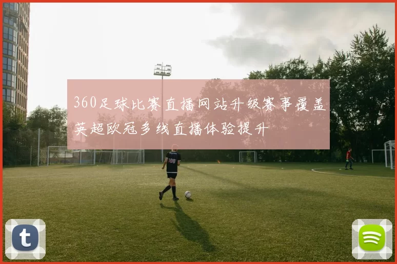 360足球比赛直播网站升级赛事覆盖英超欧冠多线直播体验提升