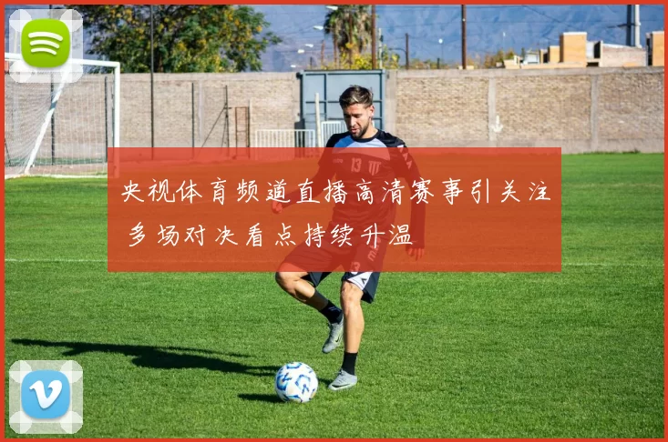 央视体育频道直播高清赛事引关注 多场对决看点持续升温