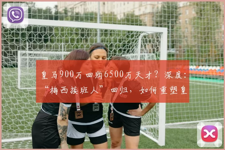 皇马900万回购6500万天才？深度：“梅西接班人”回归，如何重塑皇马进攻线？