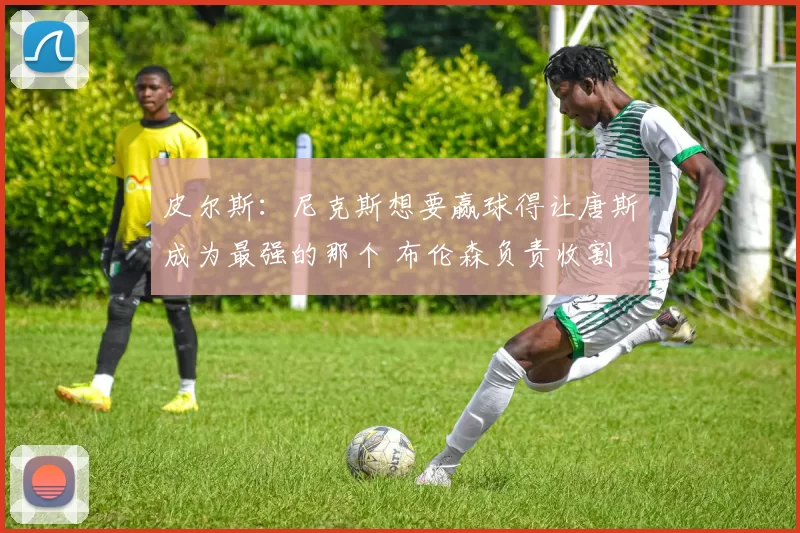 皮尔斯：尼克斯想要赢球得让唐斯成为最强的那个 布伦森负责收割