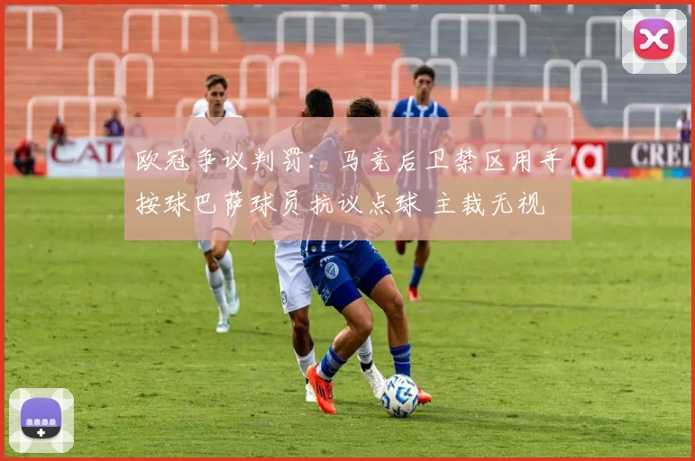 欧冠争议判罚：马竞后卫禁区用手按球巴萨球员抗议点球 主裁无视