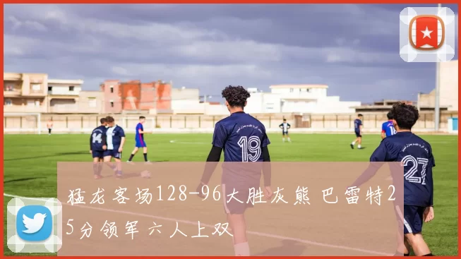 猛龙客场128-96大胜灰熊 巴雷特25分领军六人上双