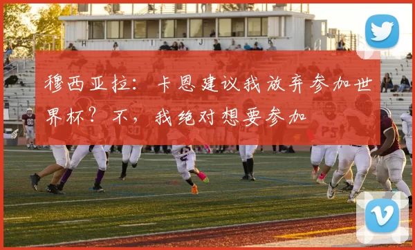 穆西亚拉:卡恩建议我放弃参加世界杯?不,我绝对想要参加