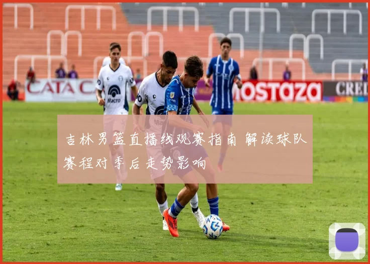 吉林男篮直播线观赛指南 解读球队赛程对季后走势影响